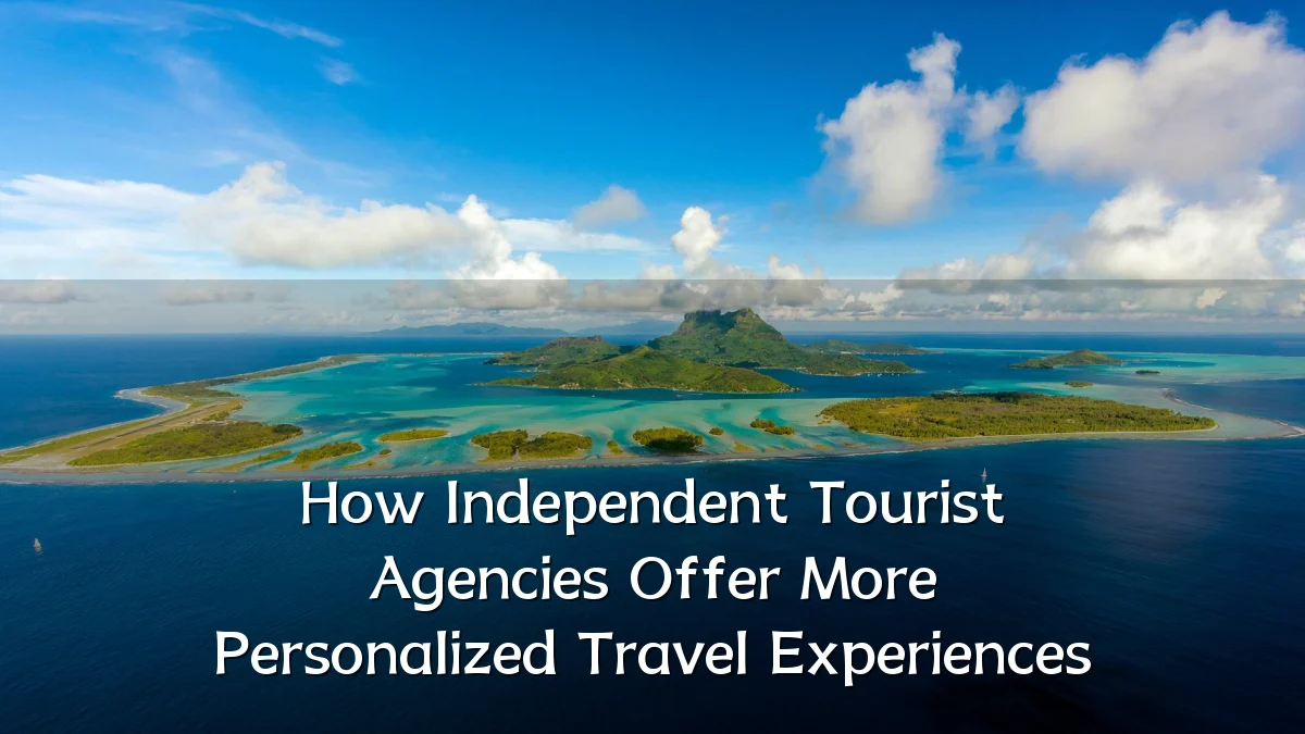 How Independent Tourist Agencies Offer More Personalized Travel Experiences