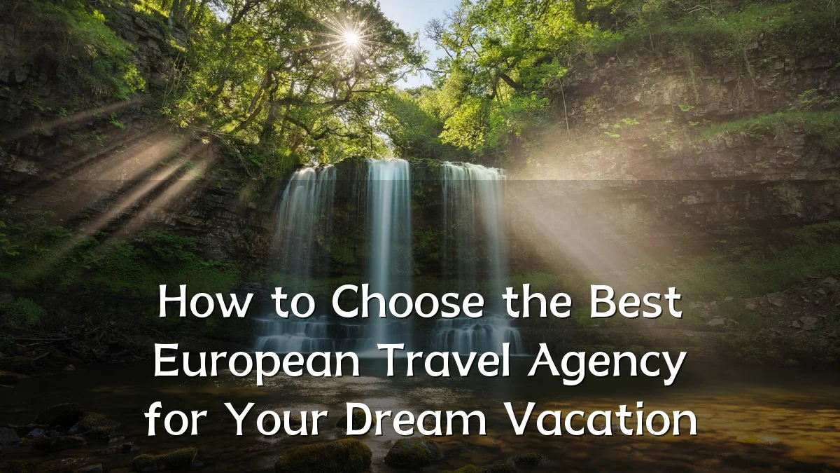 How to Choose the Best European Travel Agency for Your Dream Vacation