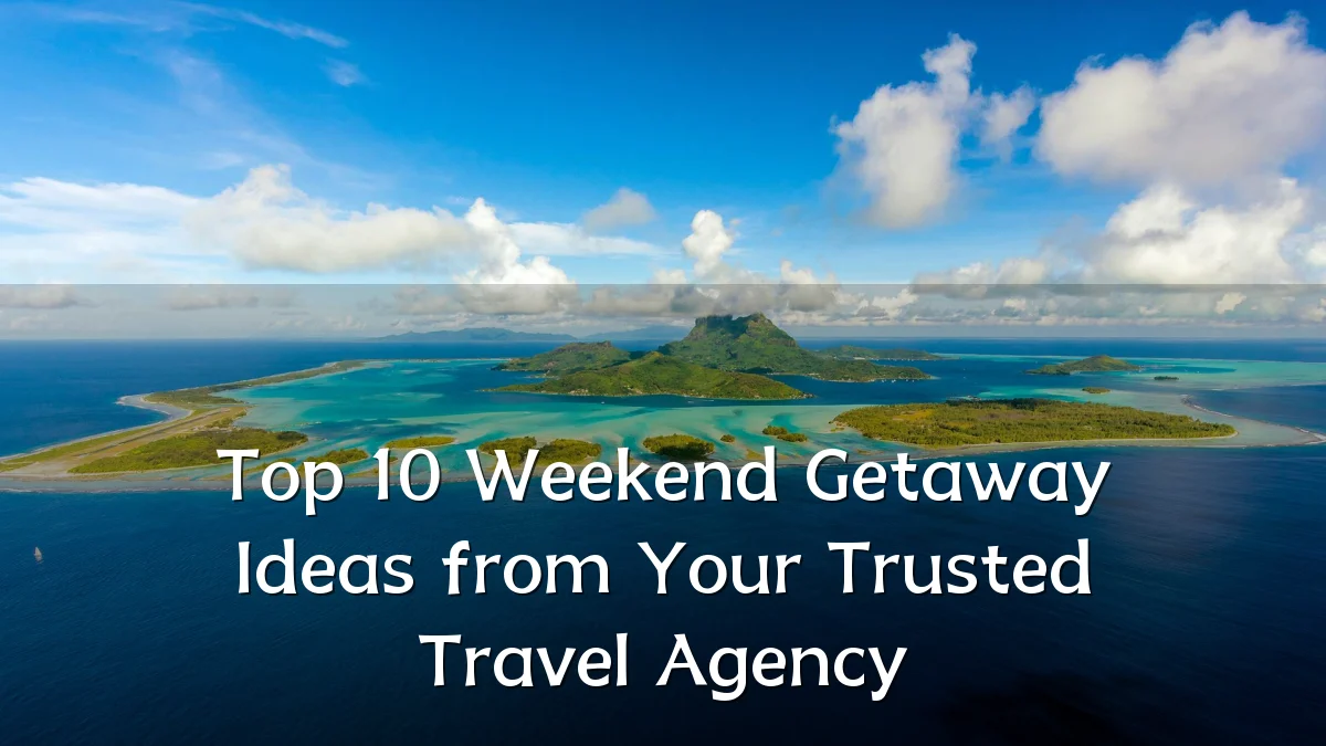 Top 10 Weekend Getaway Ideas from Your Trusted Travel Agency