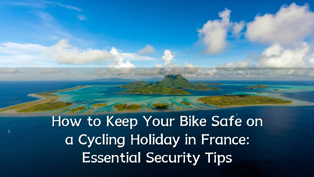 How to Keep Your Bike Safe on a Cycling Holiday in France: Essential Security Tips