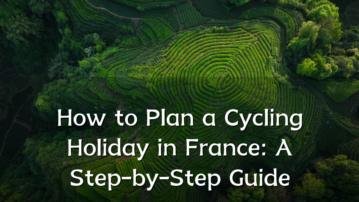 How to Plan a Cycling Holiday in France: A Step-by-Step Guide