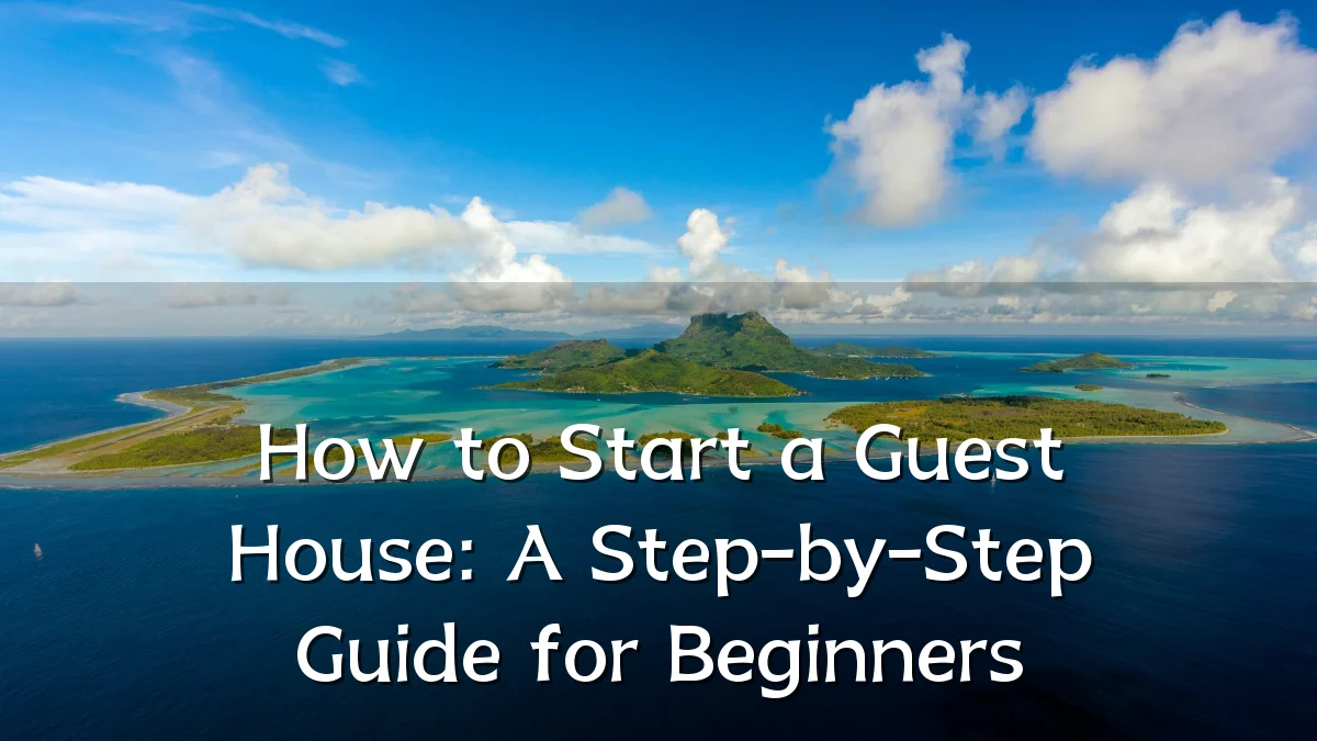 How to Start a Guest House: A Step-by-Step Guide for Beginners
