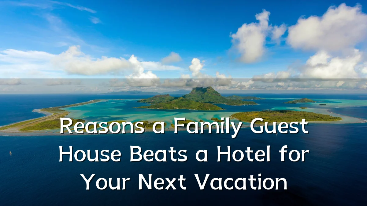Reasons a Family Guest House Beats a Hotel for Your Next Vacation
