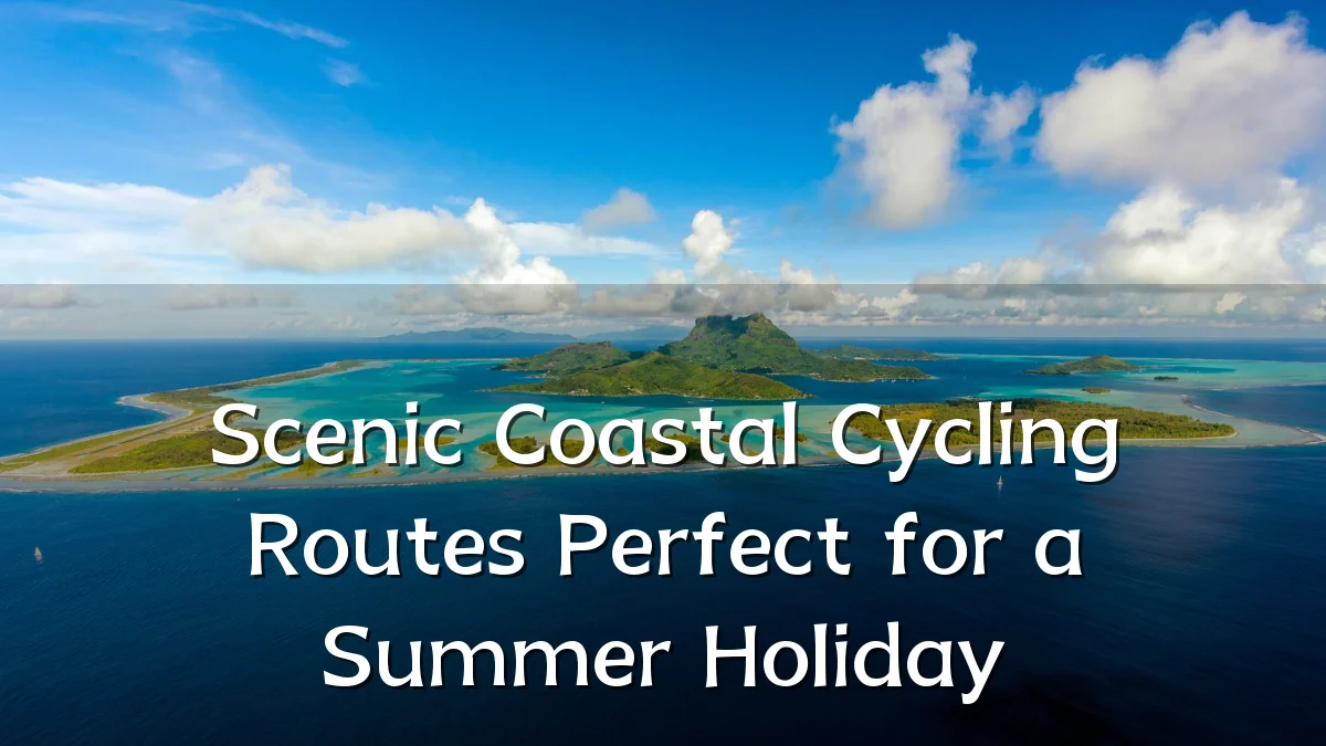 Scenic Coastal Cycling Routes Perfect for a Summer Holiday