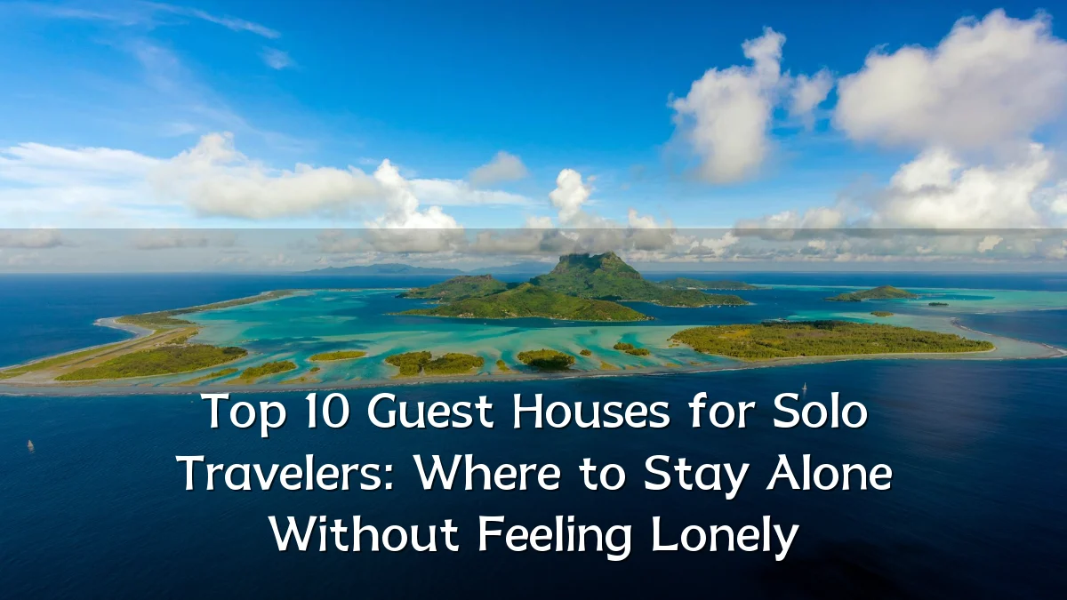 Top 10 Guest Houses for Solo Travelers: Where to Stay Alone Without Feeling Lonely