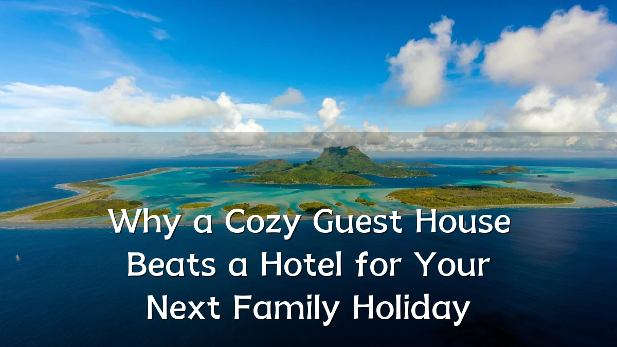Why a Cozy Guest House Beats a Hotel for Your Next Family Holiday