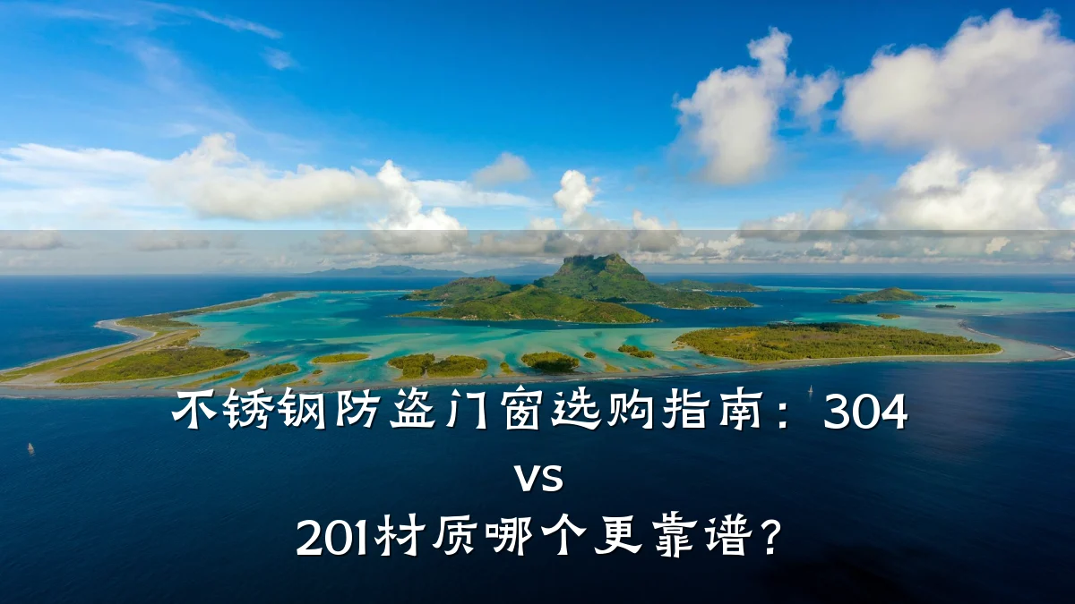 不锈钢防盗门窗选购指南:304 vs 201材质哪个更靠谱?